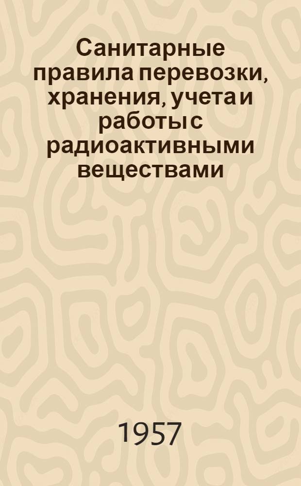 Санитарные правила перевозки, хранения, учета и работы с радиоактивными веществами : Утв. Гл. гос. сан. инспекцией СССР 14/I 1957 г.
