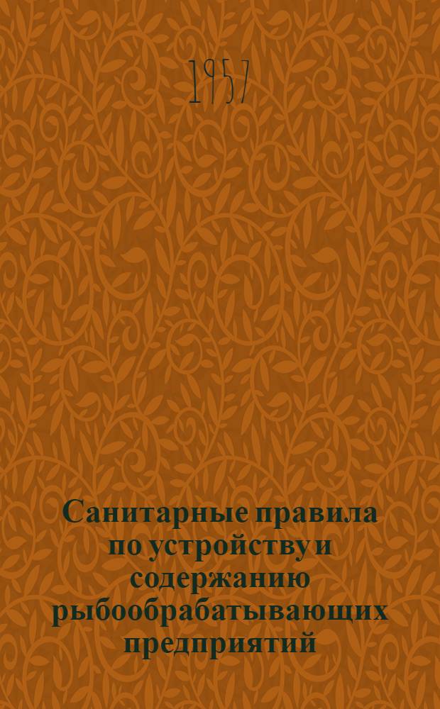 Санитарные правила по устройству и содержанию рыбообрабатывающих предприятий : Утв. М-вом рыбной пром-сти СССР и Гл. гос. сан. инспекцией СССР в окт. 1956 г.