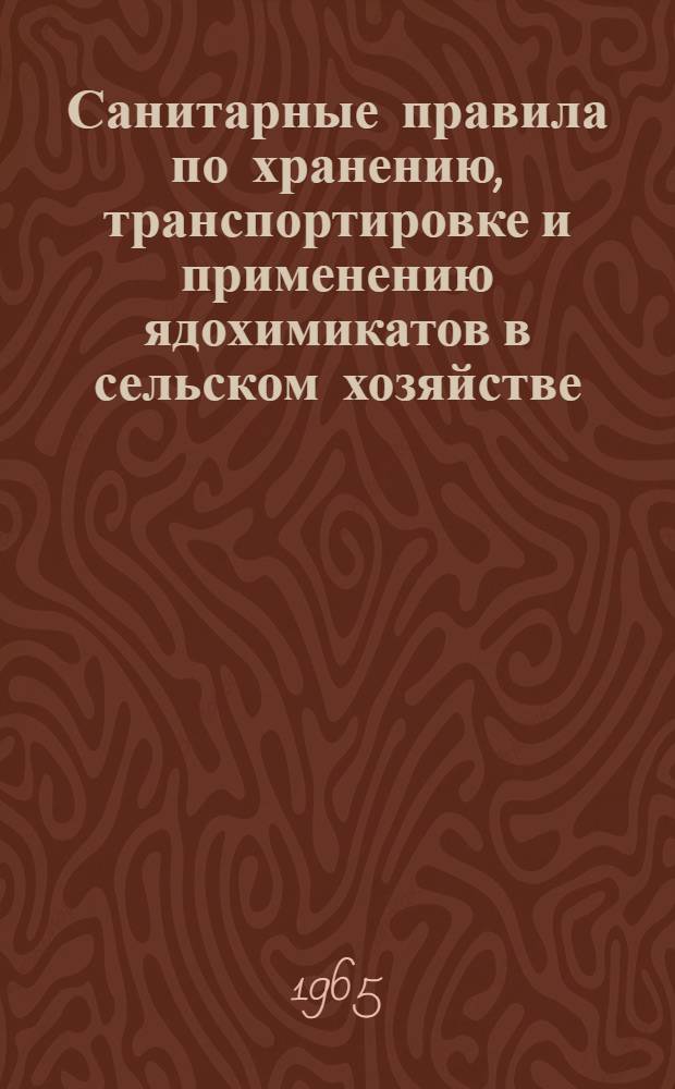 Санитарные правила по хранению, транспортировке и применению ядохимикатов в сельском хозяйстве : Утв. 10/VI 1965 г.