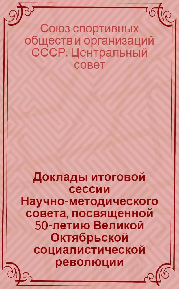Доклады итоговой сессии Научно-методического совета, посвященной 50-летию Великой Октябрьской социалистической революции. [26-27 декабря 1967 г.] : Т. 1-