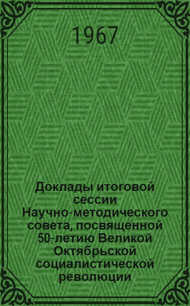 Доклады итоговой сессии Научно-методического совета, посвященной 50-летию Великой Октябрьской социалистической революции. [26-27 декабря 1967 г.] : Т. 1-. Т. 2
