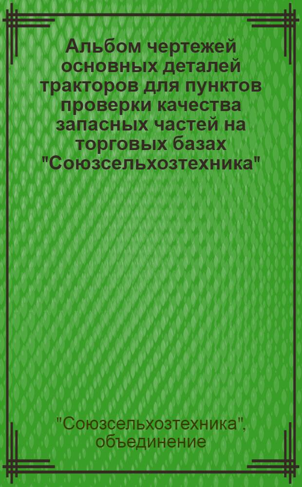 Альбом чертежей основных деталей тракторов для пунктов проверки качества запасных частей на торговых базах "Союзсельхозтехника"