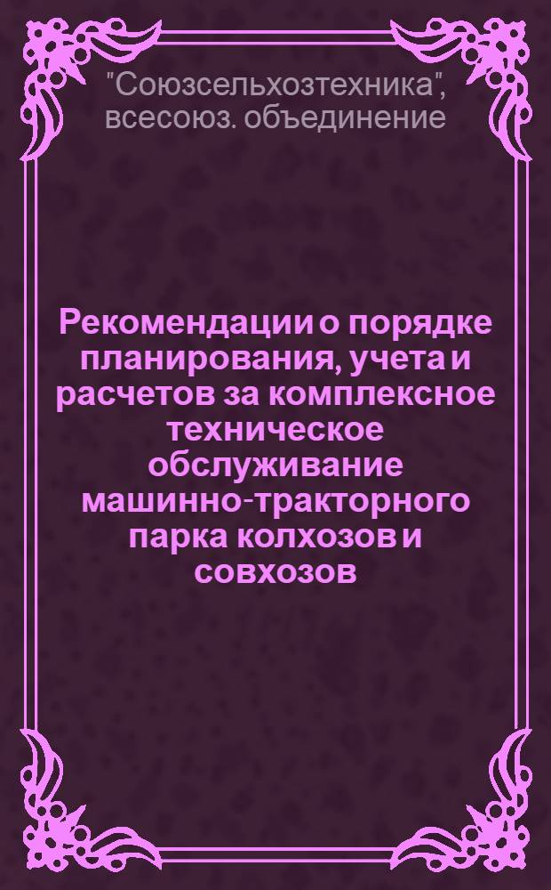 Рекомендации о порядке планирования, учета и расчетов за комплексное техническое обслуживание машинно-тракторного парка колхозов и совхозов : Утв. 1/VI 1964 г.
