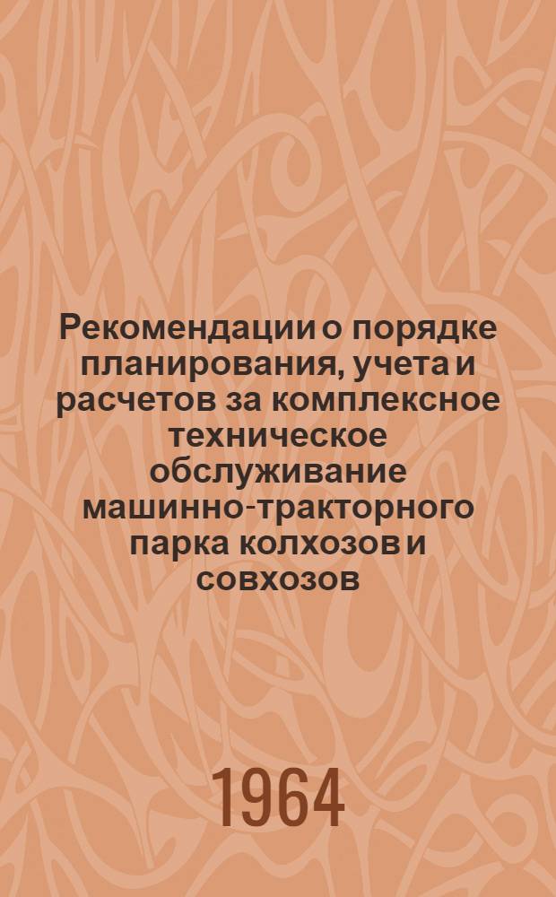 Рекомендации о порядке планирования, учета и расчетов за комплексное техническое обслуживание машинно-тракторного парка колхозов и совхозов : Утв. 1/VI 1964 г.