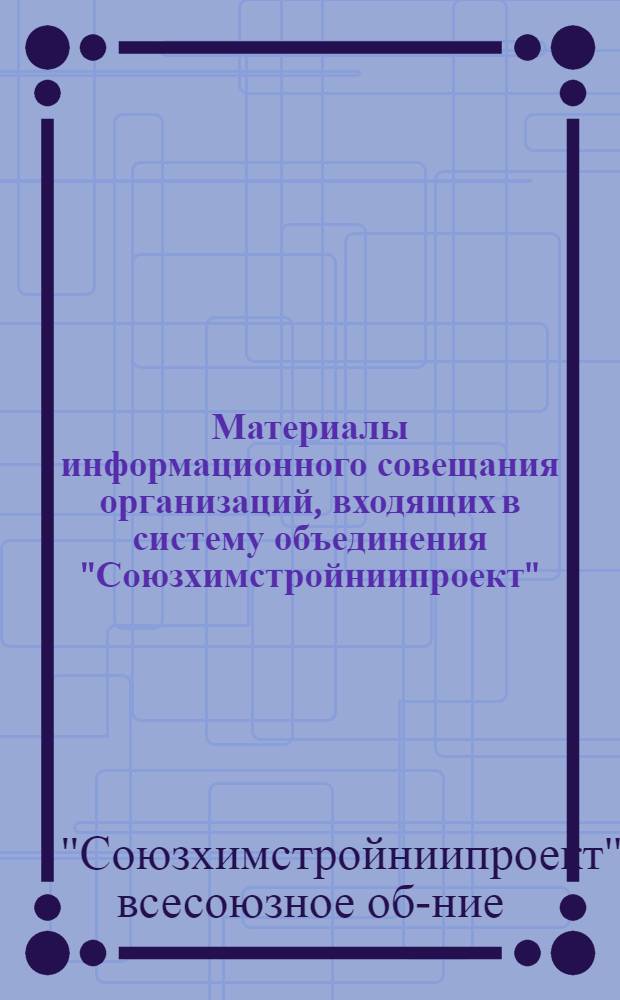 Материалы информационного совещания организаций, входящих в систему объединения "Союзхимстройниипроект". [11-13 мая 1964 г.]