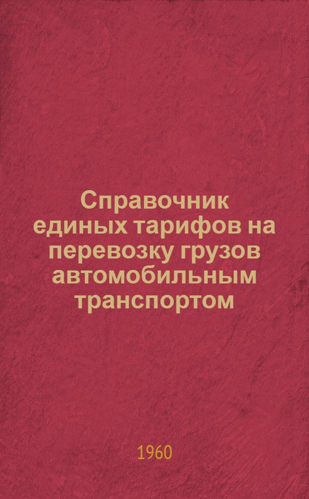 Справочник единых тарифов на перевозку грузов автомобильным транспортом : Единые тарифы. Номенклатура и классификация грузов для перевозки автомобильным транспортом : [Введены в действие с 1 янв. 1960 г.]. Правила применения единых тарифов на перевозку грузов автомобильным транспортом