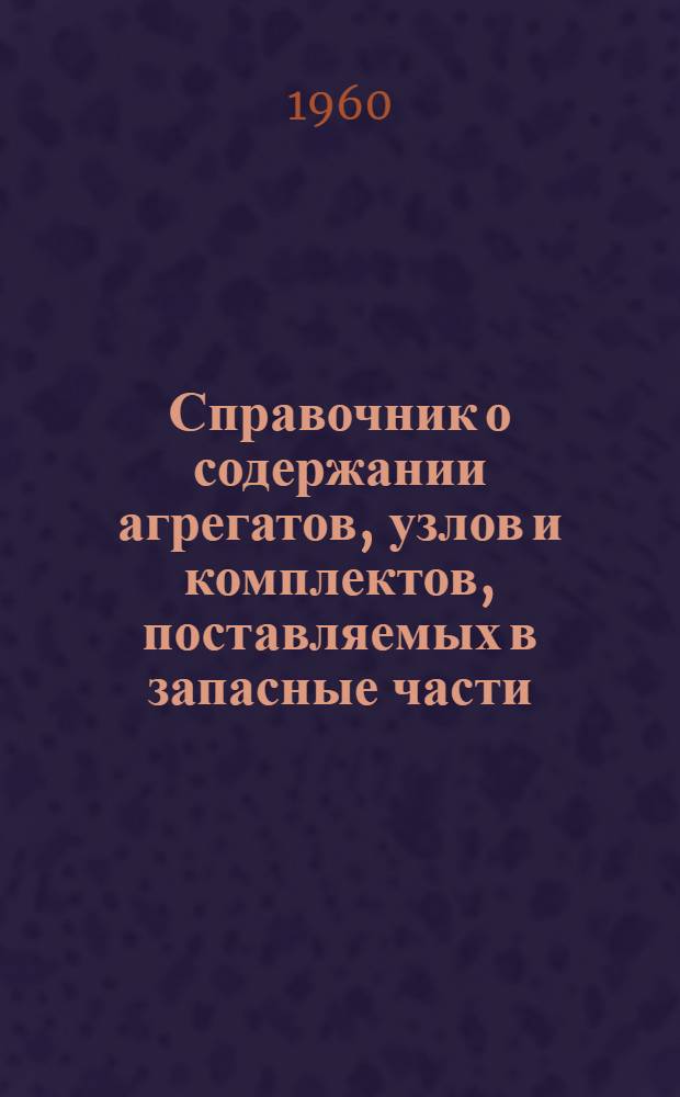 Справочник о содержании агрегатов, узлов и комплектов, поставляемых в запасные части : [В 3 вып.] Вып. 1-. Вып. 1 : Агрегаты, узлы и комплекты грузовых автомобилей и автобусов