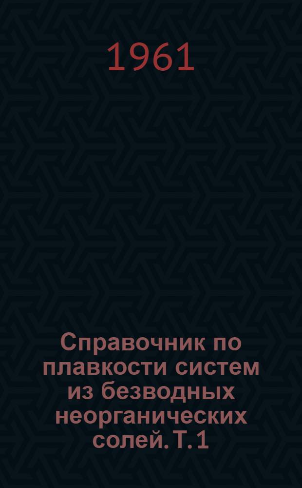 Справочник по плавкости систем из безводных неорганических солей. Т. 1 : Двойные системы
