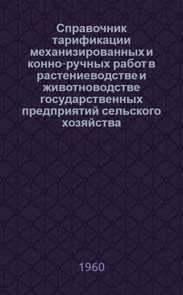 Справочник тарификации механизированных и конно-ручных работ в растениеводстве и животноводстве государственных предприятий сельского хозяйства : Утв. Гос. ком. Совета Министров СССР по вопросам труда и заработной платы 30/IX 1960 г