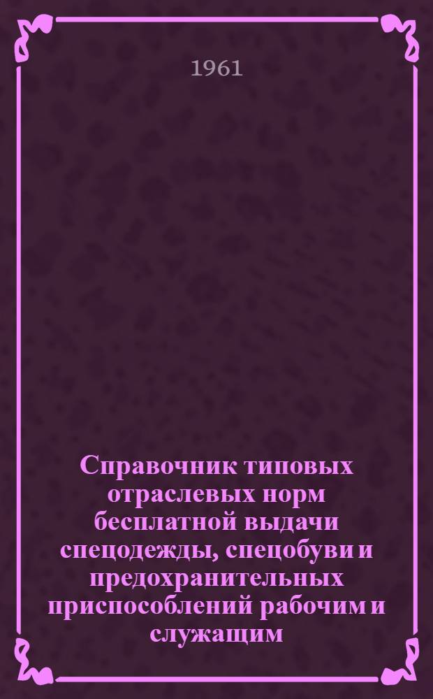 Справочник типовых отраслевых норм бесплатной выдачи спецодежды, спецобуви и предохранительных приспособлений рабочим и служащим : Ч. 1-. Ч. 1