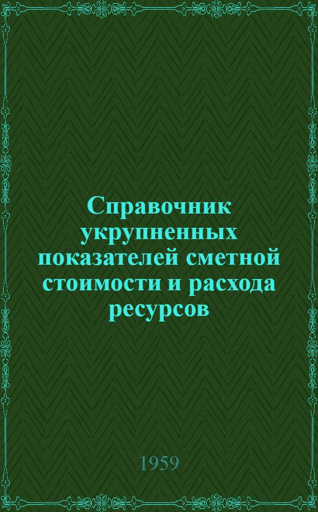 Справочник укрупненных показателей сметной стоимости и расхода ресурсов : Утв. 22/V 1959 г. : Вып. 1-