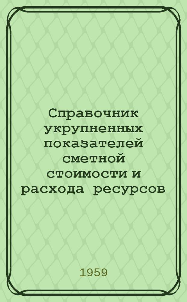 Справочник укрупненных показателей сметной стоимости и расхода ресурсов : Утв. 22/V 1959 г. Вып. 1-. Вып. 1 : Здания и сооружения городского электротранспорта