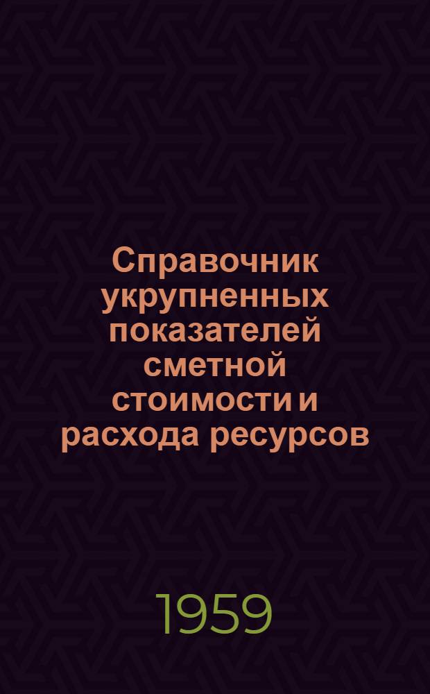Справочник укрупненных показателей сметной стоимости и расхода ресурсов : Утв. 22/V 1959 г. : Вып. 1-