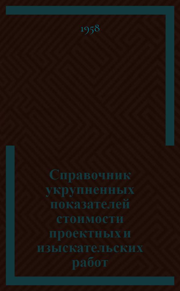 Справочник укрупненных показателей стоимости проектных и изыскательских работ : Вводится в действие с 1 янв. 1958 г. Общая часть