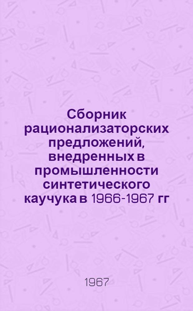 Сборник рационализаторских предложений, внедренных в промышленности синтетического каучука [в 1966-1967 гг.]