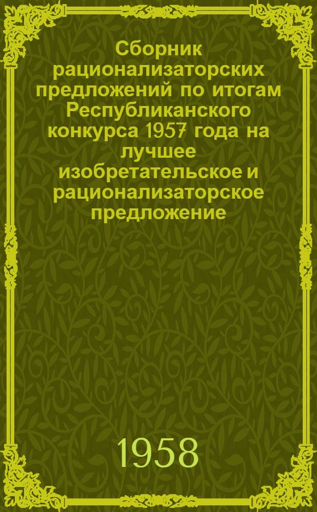 Сборник рационализаторских предложений по итогам Республиканского конкурса 1957 года на лучшее изобретательское и рационализаторское предложение
