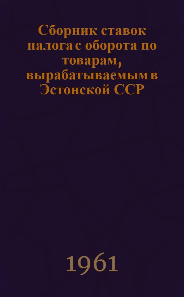 Сборник ставок налога с оборота по товарам, вырабатываемым в Эстонской ССР : На 1 февр. 1961 г.