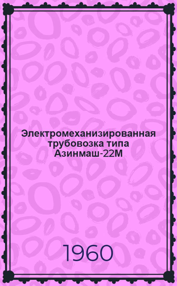 Электромеханизированная трубовозка типа Азинмаш-22М : Краткая инструкция по эксплуатации и уходу : Утв. 25/XI 1959 г