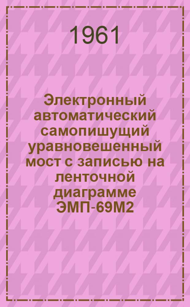 Электронный автоматический самопишущий уравновешенный мост с записью на ленточной диаграмме ЭМП-69М2 : Монтажно-эксплуат. инструкция : (Доп. к инструкции ИМ-11)