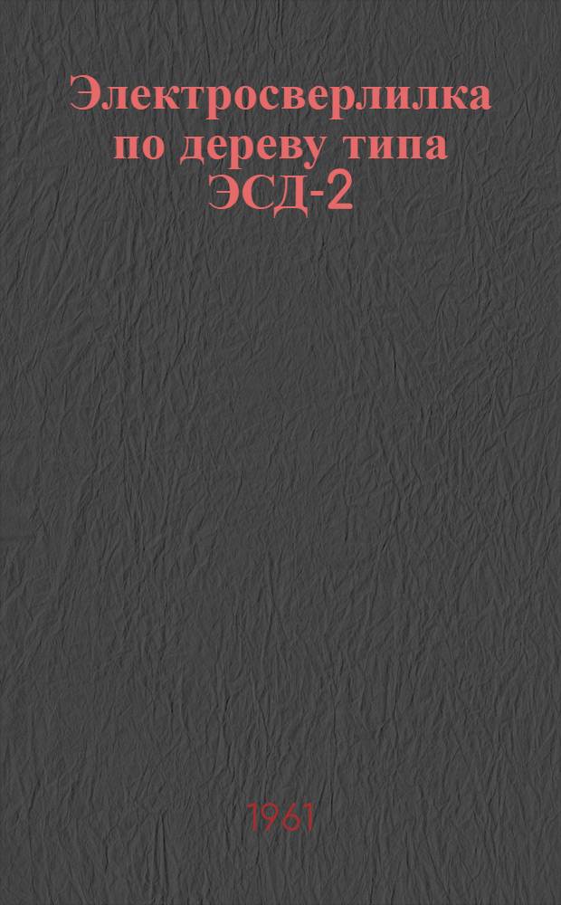 Электросверлилка по дереву типа ЭСД-2 : Паспорт и руководство по устройству и обслуживанию