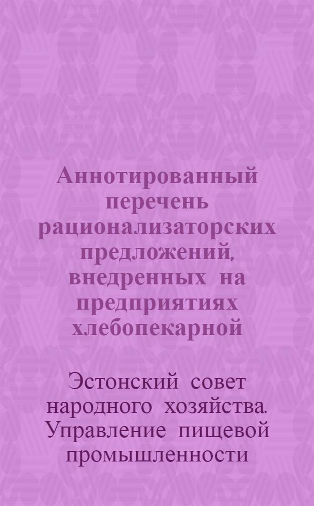 Аннотированный перечень рационализаторских предложений, внедренных на предприятиях хлебопекарной, молочной, мясной, кондитерской, пивоваренной, спиртовой, консервной, табачной, крахмалопаточной и парфюмерно-мыловаренной промышленности СНХ ЭССР в 1961 г. и в I половине 1962 г.