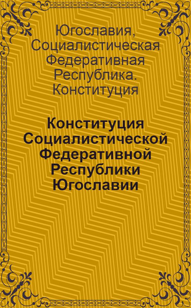 Конституция Социалистической Федеративной Республики Югославии : (Принята Союзной Нар. Скупщиной 7 апр. 1963 г.)
