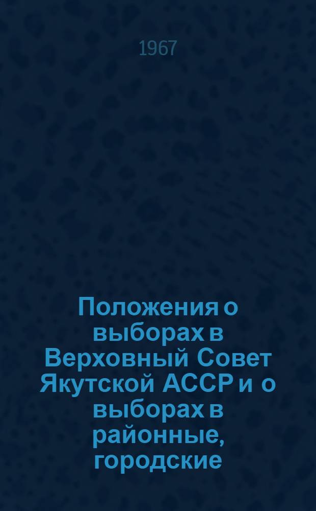 Положения о выборах в Верховный Совет Якутской АССР и о выборах в районные, городские, сельские (наслежные, кочевые) и поселковые Советы депутатов трудящихся Якутской АССР