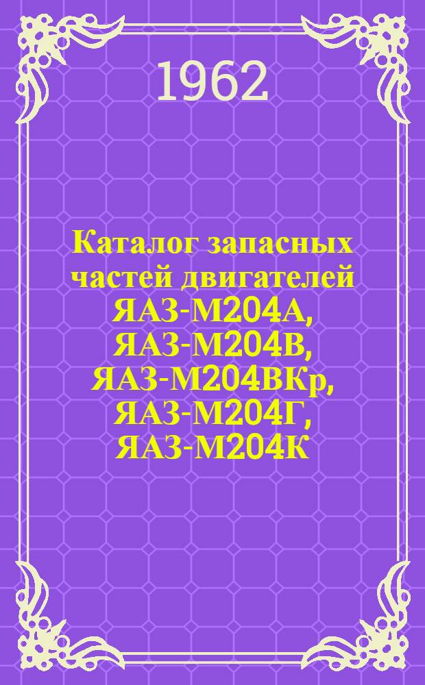 Каталог запасных частей двигателей ЯАЗ-М204А, ЯАЗ-М204В, ЯАЗ-М204ВКр, ЯАЗ-М204Г, ЯАЗ-М204К, ЯАЗ-М204А, ЯАЗ-М204Б, ЯАЗ-М206Д и ЯАЗ-206И