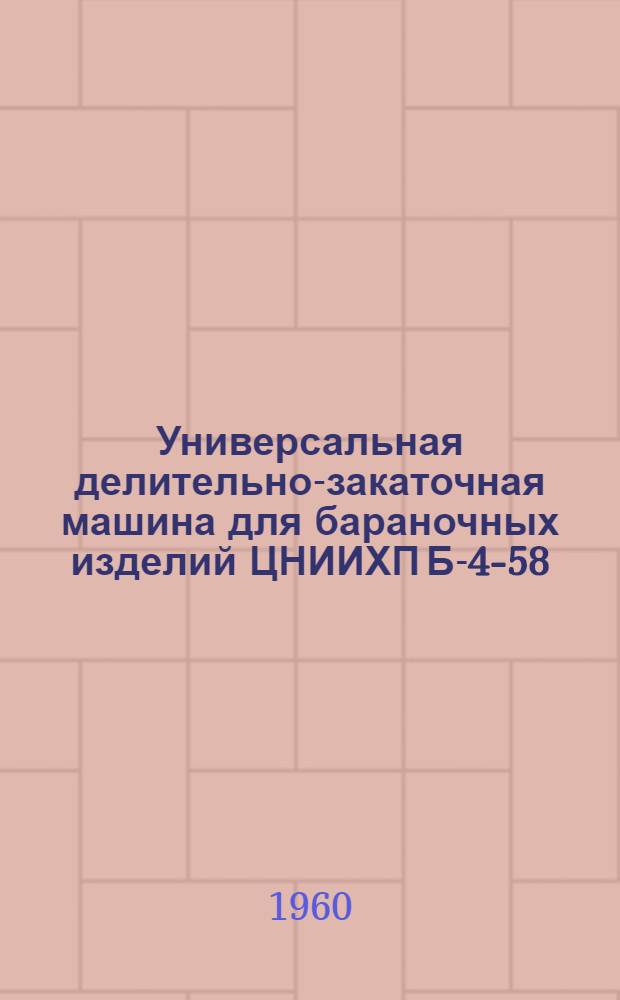 Универсальная делительно-закаточная машина для бараночных изделий ЦНИИХП Б-4-58 : Техн. описание и инструкция по эксплуатации
