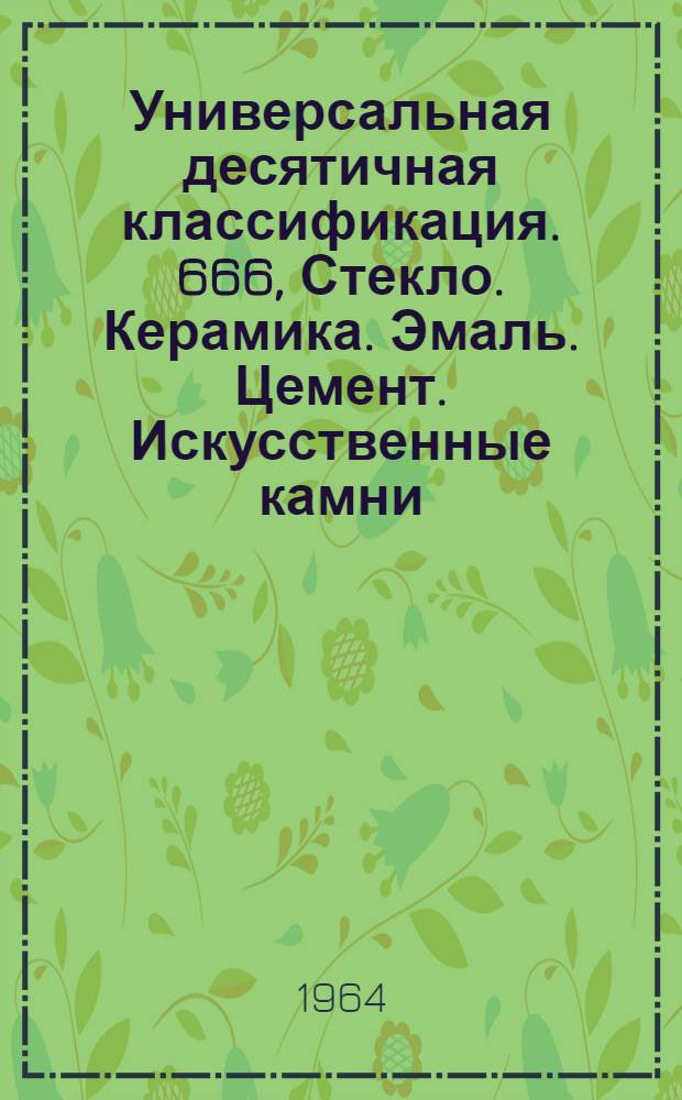 Универсальная десятичная классификация. 666, Стекло. Керамика. Эмаль. Цемент. Искусственные камни : Естественные и технические науки