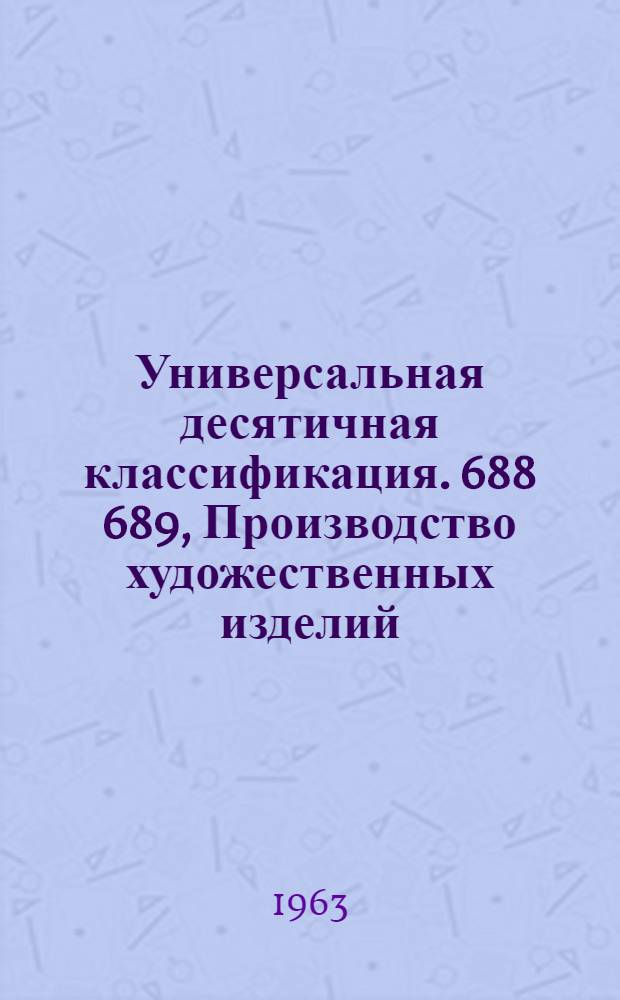 Универсальная десятичная классификация. 688 689, Производство художественных изделий. Игрушки. Декоративные изделия. Технические любительские работы. Рукоделия : Естественные и технические науки