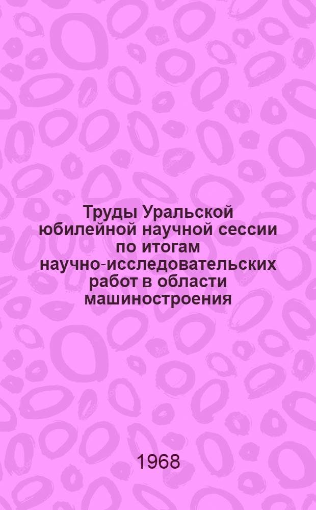 Труды Уральской юбилейной научной сессии по итогам научно-исследовательских работ в области машиностроения : Секция "Технология машиностроения"