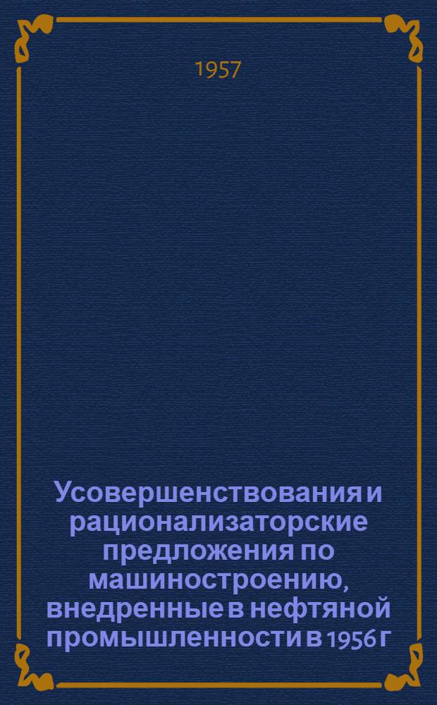 Усовершенствования и рационализаторские предложения по машиностроению, внедренные в нефтяной промышленности в 1956 г. : Сборник описаний