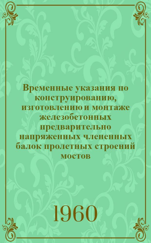 Временные указания по конструированию, изготовлению и монтаже железобетонных предварительно напряженных члененных балок пролетных строений мостов : ВУ-12-60 : Срок введения 1 окт. 1960 г.