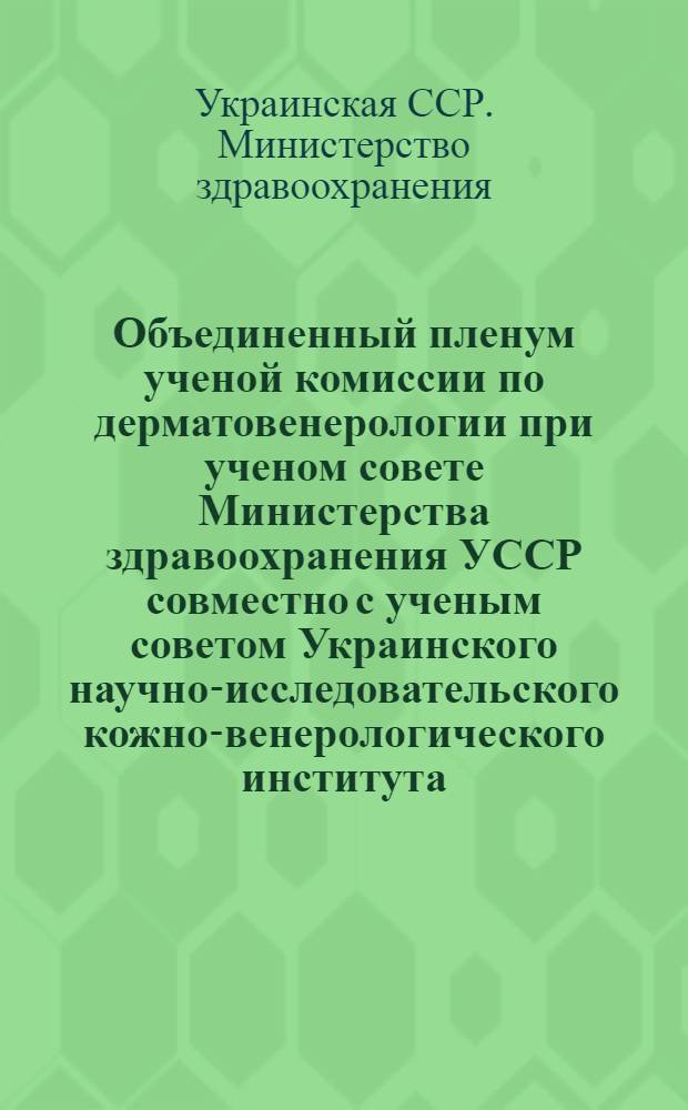 Объединенный пленум ученой комиссии по дерматовенерологии при ученом совете Министерства здравоохранения УССР совместно с ученым советом Украинского научно-исследовательского кожно-венерологического института, правлением Республиканского научного общества дерматовенерологов с участием главных врачей областных и городских дерматовенерологических диспансеров Волынской, Дрогобычской, Закарпатской, Львовской, Ровенской, Станиславской, Тернопольской, Черновицкой областей. 26-28 сентября 1957 г. в г. Ужгороже : Тезисы докладов