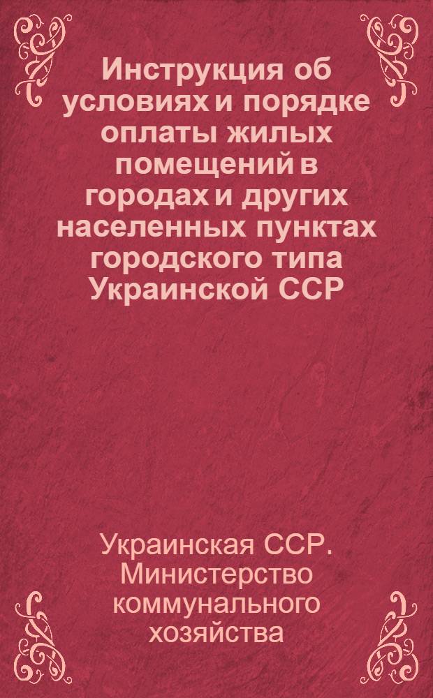 Инструкция об условиях и порядке оплаты жилых помещений в городах и других населенных пунктах городского типа Украинской ССР : Утв. М-вом коммун. хозяйства УССР 23/II 19558 г. с изм., внес. Госпланом УССР. 14 июля 1960 г. : Вводится в действие с 1 янв. 1961 г.
