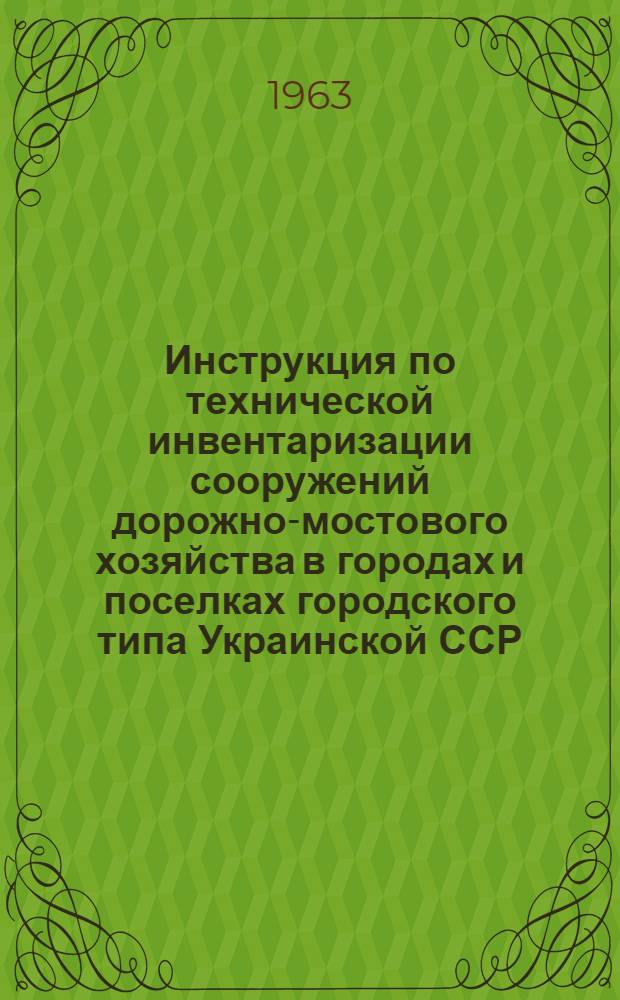 Инструкция по технической инвентаризации сооружений дорожно-мостового хозяйства в городах и поселках городского типа Украинской ССР : Утв. 17/IV 1963 г
