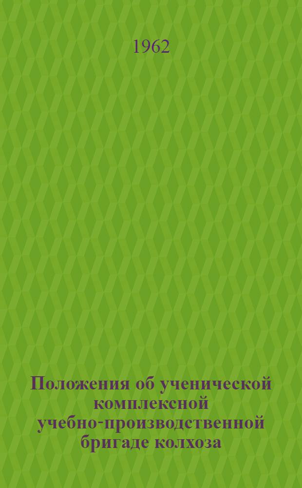 Положения об ученической комплексной учебно-производственной бригаде колхоза (совхоза) и об учебно-опытном хозяйстве ученической бригады колхоза (совхоза) : Утв. 20/X 1961 г.
