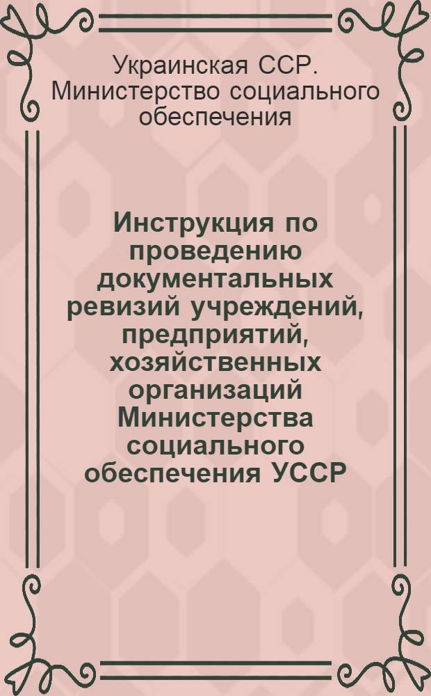 Инструкция по проведению документальных ревизий учреждений, предприятий, хозяйственных организаций Министерства социального обеспечения УССР : Утв. 26/XI 1963 г