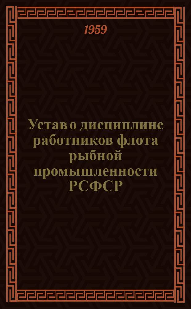 Устав о дисциплине работников флота рыбной промышленности РСФСР : Утв. Советом Министров РСФСР 5/XI 1959 г.