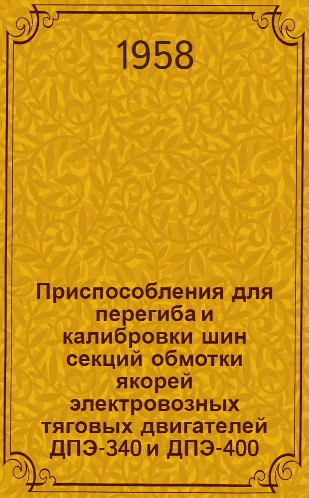Приспособления для перегиба и калибровки шин секций обмотки якорей электровозных тяговых двигателей ДПЭ-340 и ДПЭ-400 : (Опыт Моск. электромех. ремонтного завода МЭМРЗ)