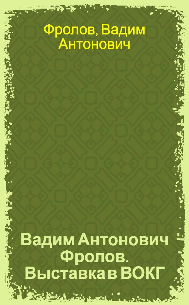 Вадим Антонович Фролов. Выставка в ВОКГ : Каталог