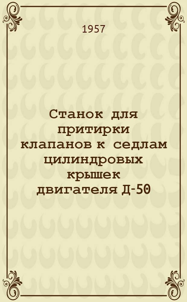 Станок для притирки клапанов к седлам цилиндровых крышек двигателя Д-50 : (Опыт Ашхаб. тепловозоремонтных мастерских)