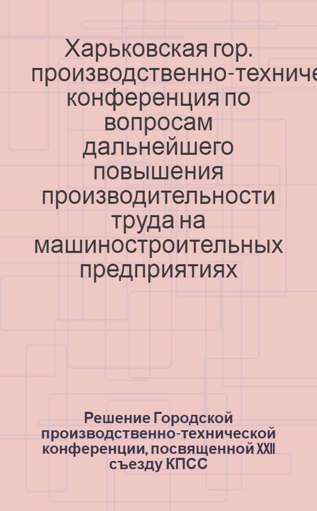 Решение Городской производственно-технической конференции, посвященной XXII съезду КПСС, по вопросам дальнейшего повышения производительности труда на машиностроительных предприятиях г. Харькова