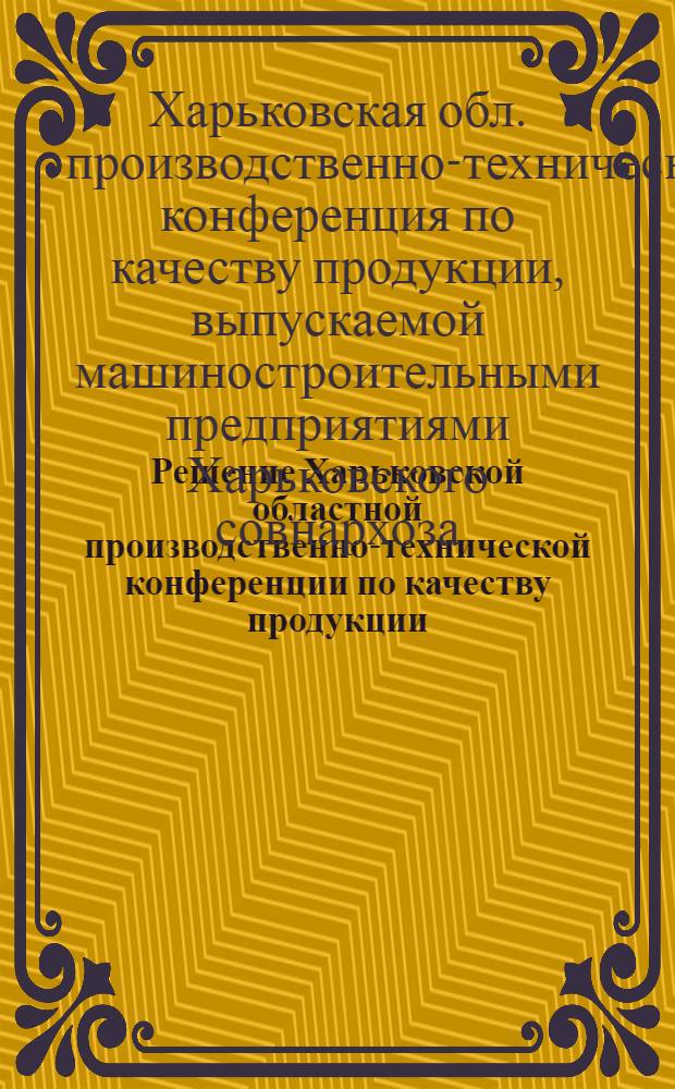 Решение Харьковской областной производственно-технической конференции по качеству продукции, выпускаемой машиностроительными предприятиями Харьковского совнархоза, проходившей в г. Харькове 7-10 апреля 1959 года