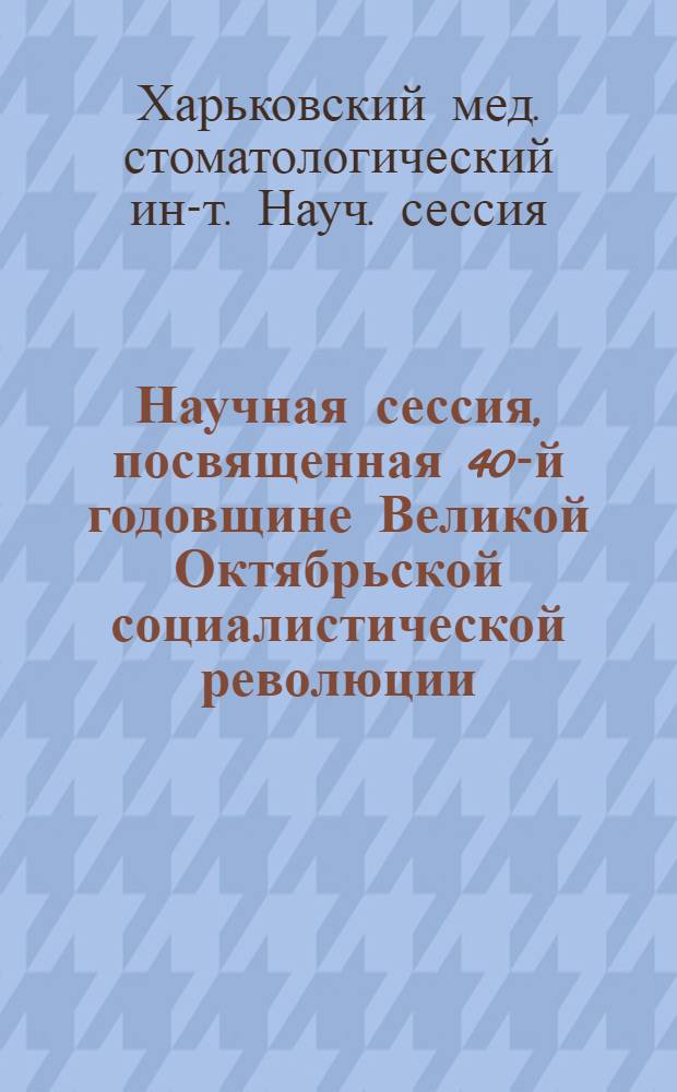 Научная сессия, посвященная 40-й годовщине Великой Октябрьской социалистической революции. 4-5 мая 1957 года : Тезисы докладов