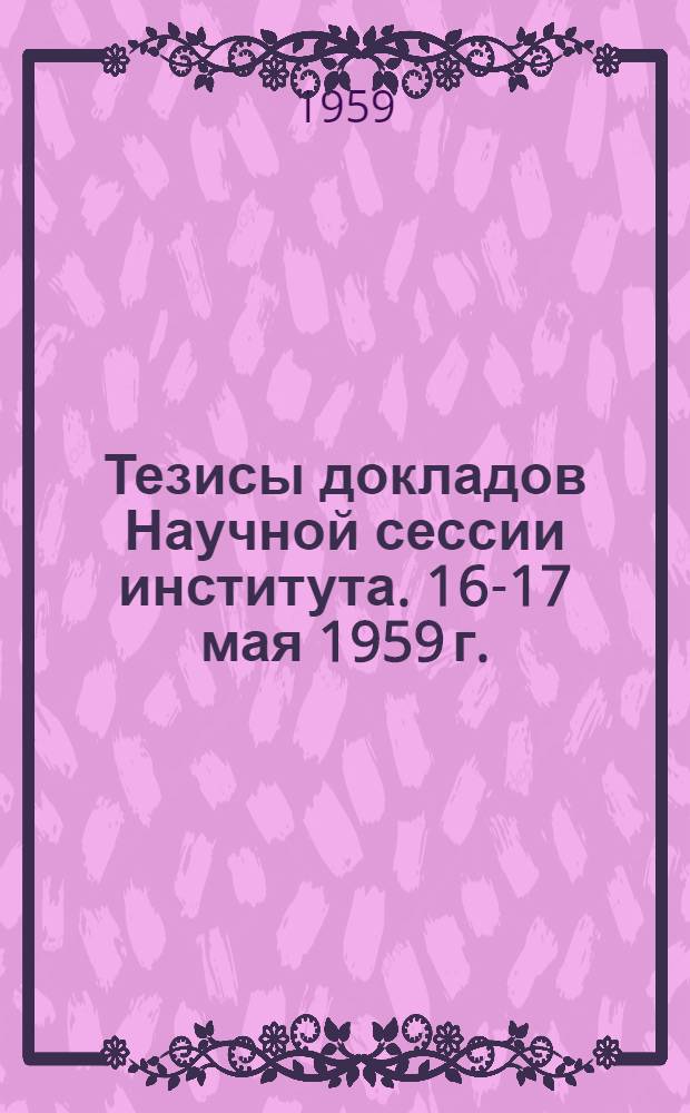 Тезисы докладов Научной сессии института. 16-17 мая 1959 г.