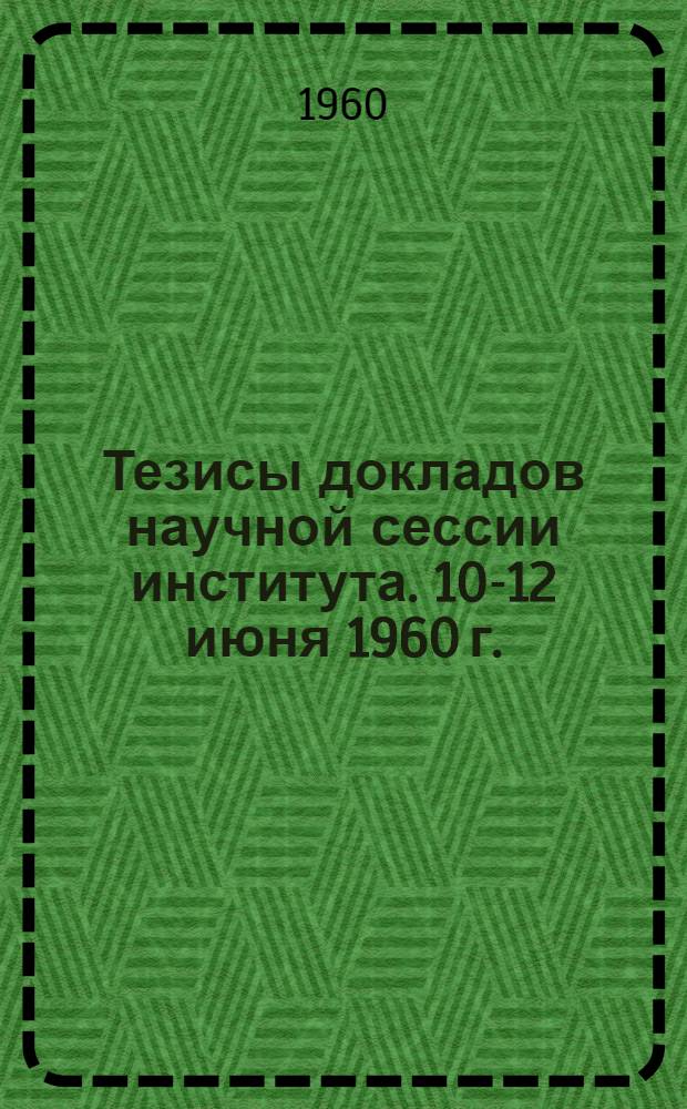 Тезисы докладов научной сессии института. 10-12 июня 1960 г.