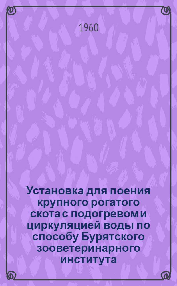 Установка для поения крупного рогатого скота с подогревом и циркуляцией воды по способу Бурятского зооветеринарного института : (По предложению тов. Нурминского)