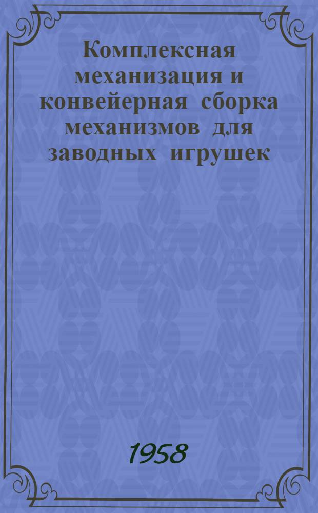 Комплексная механизация и конвейерная сборка механизмов для заводных игрушек : (Из опыта работы артели "Алабинский металлист" Мособлпромсовета)